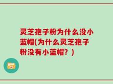 灵芝孢子粉为什么没小蓝帽(为什么灵芝孢子粉没有小蓝帽？)