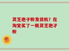 灵芝孢子粉发货机？在淘宝买了一瓶灵芝孢孑粉