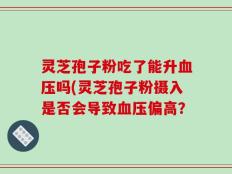 灵芝孢子粉吃了能升血压吗(灵芝孢子粉摄入是否会导致血压偏高？