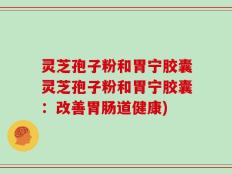 灵芝孢子粉和胃宁胶囊灵芝孢子粉和胃宁胶囊：改善胃肠道健康)