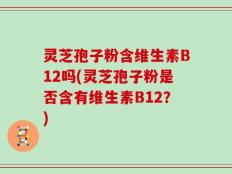 灵芝孢子粉含维生素B12吗(灵芝孢子粉是否含有维生素B12？)