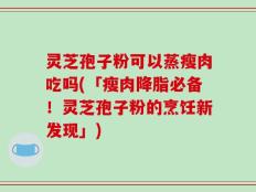 灵芝孢子粉可以蒸瘦肉吃吗(「瘦肉降脂必备！灵芝孢子粉的烹饪新发现」)
