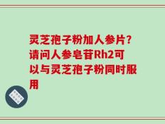 灵芝孢子粉加人参片？请问人参皂苷Rh2可以与灵芝孢子粉同时服用
