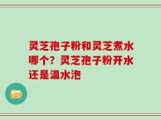 灵芝孢子粉和灵芝煮水哪个？灵芝孢子粉开水还是温水泡