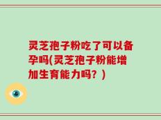 灵芝孢子粉吃了可以备孕吗(灵芝孢子粉能增加生育能力吗？)