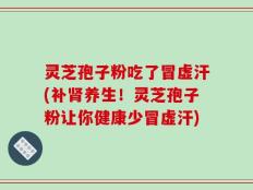 灵芝孢子粉吃了冒虚汗(补肾养生！灵芝孢子粉让你健康少冒虚汗)