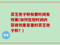 灵芝孢子粉和要时间有效果(如何在短时间内获得效果显著的灵芝孢子粉？)