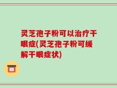 灵芝孢子粉可以治疗干眼症(灵芝孢子粉可缓解干眼症状)