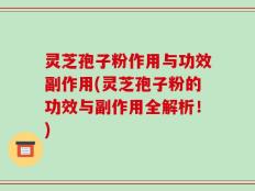 灵芝孢子粉作用与功效副作用(灵芝孢子粉的功效与副作用全解析！)