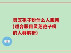 灵芝孢子粉什么人服用(适合服用灵芝孢子粉的人群解析)