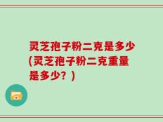 灵芝孢子粉二克是多少(灵芝孢子粉二克重量是多少？)
