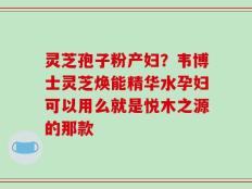 灵芝孢子粉产妇？韦博士灵芝焕能精华水孕妇可以用么就是悦木之源的那款
