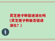 灵芝孢子粉促进消化吗(灵芝孢子粉能否促进消化？)