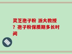 灵芝孢子粉 浙大教授？孢子粉保质期多长时间