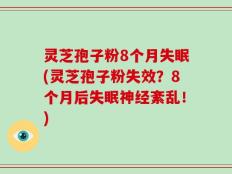 灵芝孢子粉8个月失眠(灵芝孢子粉失效？8个月后失眠神经紊乱！)