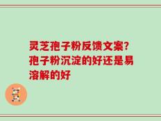 灵芝孢子粉反馈文案？孢子粉沉淀的好还是易溶解的好