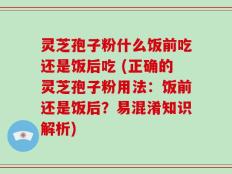 灵芝孢子粉什么饭前吃还是饭后吃 (正确的灵芝孢子粉用法：饭前还是饭后？易混淆知识解析)