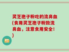 灵芝孢子粉吃的流鼻血(食用灵芝孢子粉致流鼻血，注意食用安全！)