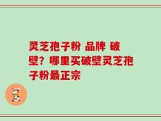 灵芝孢子粉 品牌 破壁？哪里买破壁灵芝孢子粉最正宗