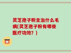 灵芝孢子粉主治什么毛病(灵芝孢子粉有哪些医疗功效？)