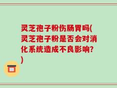 灵芝孢子粉伤肠胃吗(灵芝孢子粉是否会对消化系统造成不良影响？)