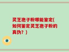 灵芝孢子粉哪能鉴定(如何鉴定灵芝孢子粉的真伪？)