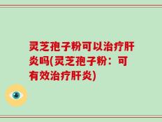 灵芝孢子粉可以治疗肝炎吗(灵芝孢子粉：可有效治疗肝炎)