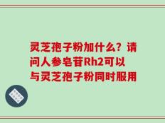 灵芝孢子粉加什么？请问人参皂苷Rh2可以与灵芝孢子粉同时服用
