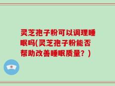 灵芝孢子粉可以调理睡眠吗(灵芝孢子粉能否帮助改善睡眠质量？)