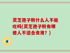 灵芝孢子粉什么人不能吃吗(灵芝孢子粉有哪些人不适合食用？)
