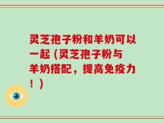 灵芝孢子粉和羊奶可以一起 (灵芝孢子粉与羊奶搭配，提高免疫力！)