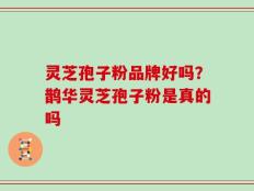 灵芝孢子粉品牌好吗？鹊华灵芝孢子粉是真的吗