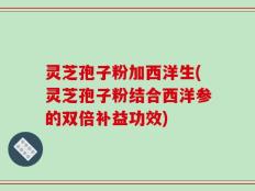 灵芝孢子粉加西洋生(灵芝孢子粉结合西洋参的双倍补益功效)