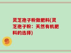 灵芝孢子粉做肥料(灵芝孢子粉：天然有机肥料的选择)