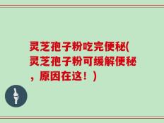 灵芝孢子粉吃完便秘(灵芝孢子粉可缓解便秘，原因在这！)