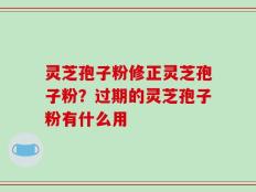 灵芝孢子粉修正灵芝孢子粉？过期的灵芝孢子粉有什么用