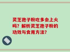 灵芝孢子粉吃多会上火吗？解析灵芝孢子粉的功效与食用方法？