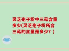 灵芝孢子粉中三萜含量多少(灵芝孢子粉所含三萜的含量是多少？)