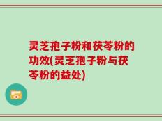 灵芝孢子粉和茯苓粉的功效(灵芝孢子粉与茯苓粉的益处)