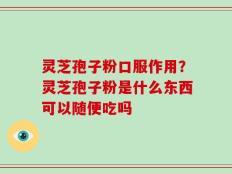 灵芝孢子粉口服作用？灵芝孢子粉是什么东西可以随便吃吗