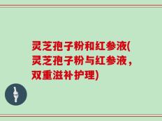 灵芝孢子粉和红参液(灵芝孢子粉与红参液，双重滋补护理)