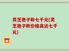 灵芝孢子粉七千元(灵芝孢子粉价格高达七千元)