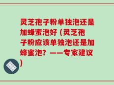 灵芝孢子粉单独泡还是加蜂蜜泡好 (灵芝孢子粉应该单独泡还是加蜂蜜泡？——专家建议)