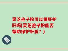 灵芝孢子粉可以保肝护肝吗(灵芝孢子粉能否帮助保护肝脏？)