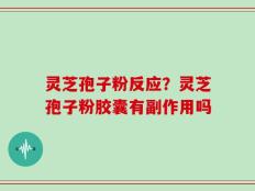 灵芝孢子粉反应？灵芝孢子粉胶囊有副作用吗