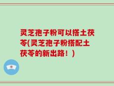 灵芝孢子粉可以搭土茯苓(灵芝孢子粉搭配土茯苓的新出路！)