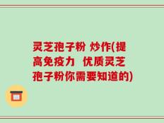 灵芝孢子粉 炒作(提高免疫力  优质灵芝孢子粉你需要知道的)