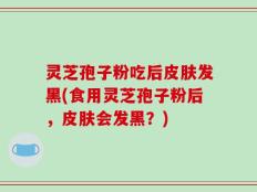 灵芝孢子粉吃后皮肤发黑(食用灵芝孢子粉后，皮肤会发黑？)