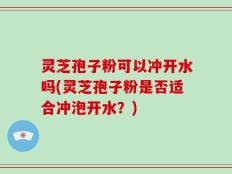 灵芝孢子粉可以冲开水吗(灵芝孢子粉是否适合冲泡开水？)