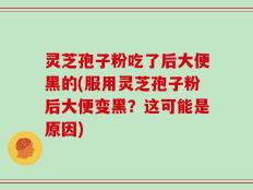 灵芝孢子粉吃了后大便黑的(服用灵芝孢子粉后大便变黑？这可能是原因)